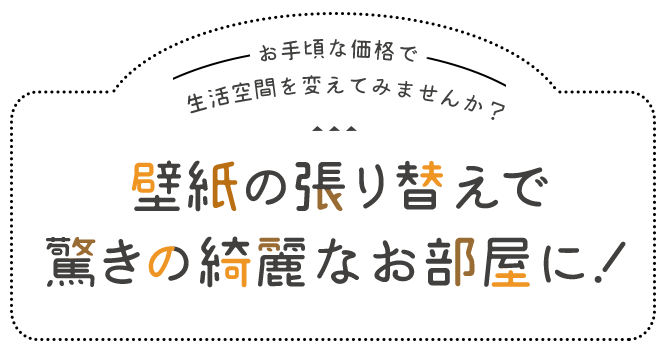 お手頃な価格で 生活空間を変えてみませんか？壁紙の張り替えで 驚きの綺麗なお部屋に！