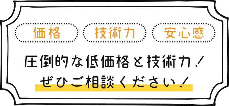 価格 技術力 安心感  圧倒的な低価格と技術力！ぜひご相談ください！