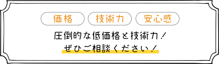 価格 技術力 安心感  圧倒的な低価格と技術力！ぜひご相談ください！